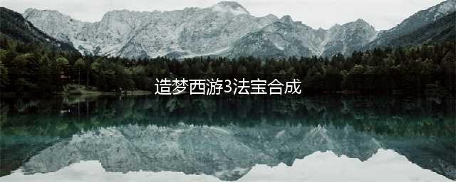 造梦西游3怎么获得法宝(造梦西游3法宝合成)