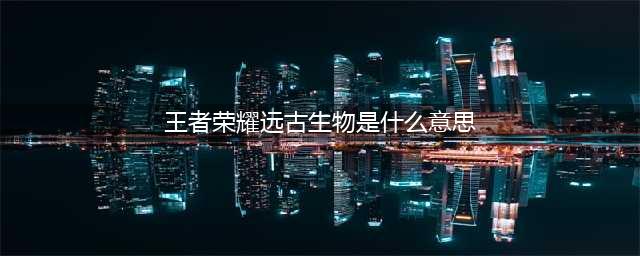 《王者荣耀》S19赛季远古生物调整 新英雄新皮肤将上线