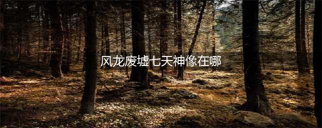 《原神》风龙废墟七天神像在哪 风龙废墟七天神像位置分享(风龙废墟七天神像在哪)