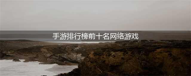 2022现在的网络游戏排行榜 比较火的网游手游前十名(手游排行榜前十名网络游戏)
