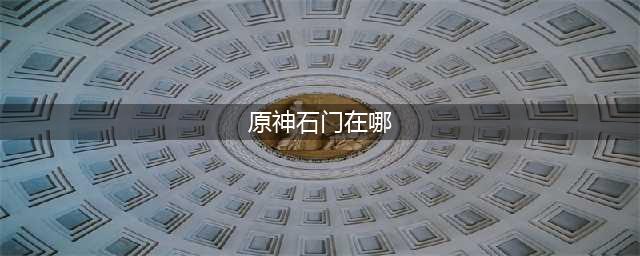 《原神》石门坐标攻略 石门在哪里(原神石门在哪)