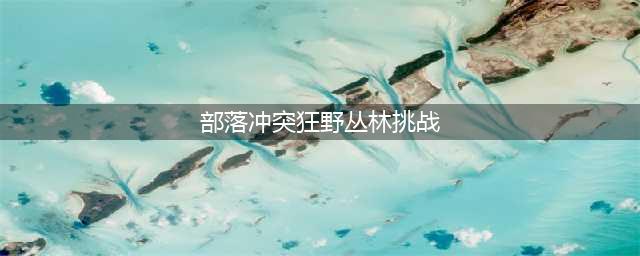《部落冲突》狂野丛林挑战怎么玩 狂野丛林挑战三星通关教程(部落冲突狂野丛林挑战)