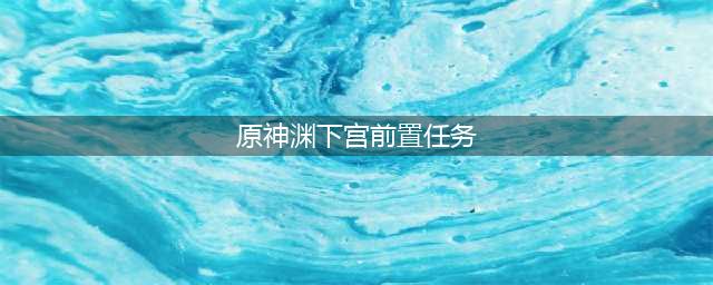 原神渊下宫前置任务在哪 原神渊下宫前置任务攻略