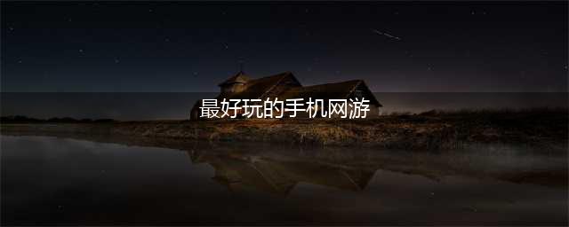 2022好玩手机网游排行榜 好玩的手机网游推荐(最好玩的手机网游)