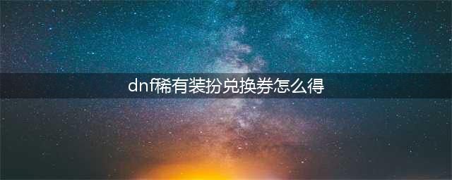 《DNF》稀有装扮兑换券怎么获得 稀有装扮兑换券获得方法介绍(dnf稀有装扮兑换券怎么得)