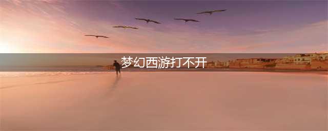 《梦幻西游三维版》进不去游戏怎么办 进不去解决方法(梦幻西游打不开)