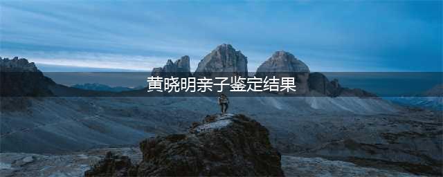 黄晓明亲子鉴定惊天反转前男友成父亲，婚姻忠诚度再受挑战(黄晓明亲子鉴定结果)
