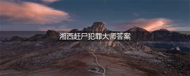 《犯罪大师》湘西赶尸答案详解 湘西赶尸正确答案是什么(湘西赶尸犯罪大师答案)