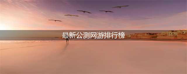 最新网络游戏公测排行榜前十名2022 比较不错的网络游戏合集(最新公测网游排行榜)