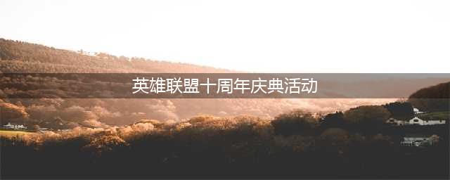 《英雄联盟》十周年庆典活动怎么领取 十周年庆典活动简析(英雄联盟十周年庆典活动)