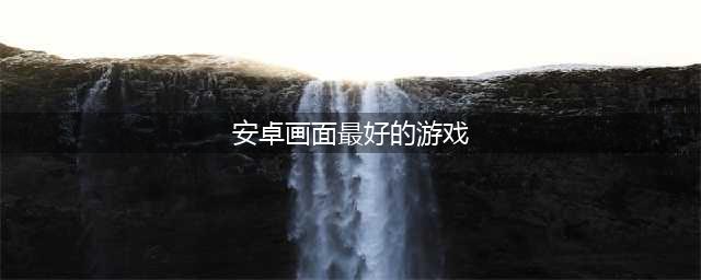 高画质手游推荐安卓大全2022 十大精品高画质手游排行榜(安卓画面最好的游戏)