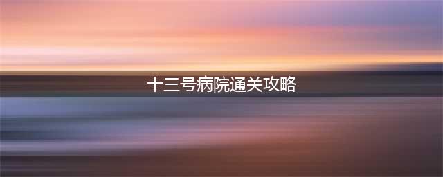 《13号病院》通关攻略 第1-5章通关流程攻略(十三号病院通关攻略)