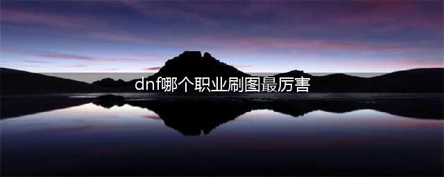 《dnf》2021刷图职业排行 2021刷图职业哪个强(dnf哪个职业刷图最厉害)