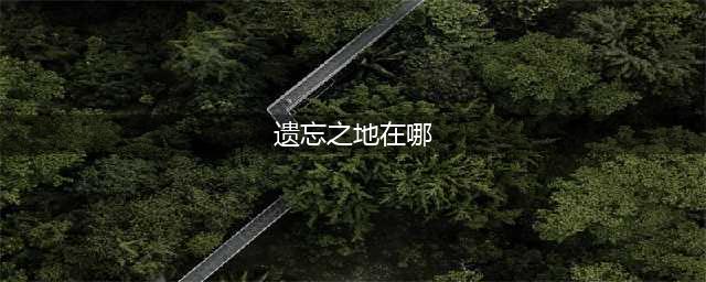 《DNF》遗忘之地在哪 遗忘之地位置一览(遗忘之地在哪)