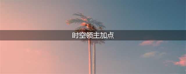 龙之谷手游时空领主技能全解析(时空领主加点)