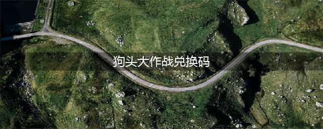 狗头大作战2022年7月兑换码获取方式分享(狗头大作战兑换码)