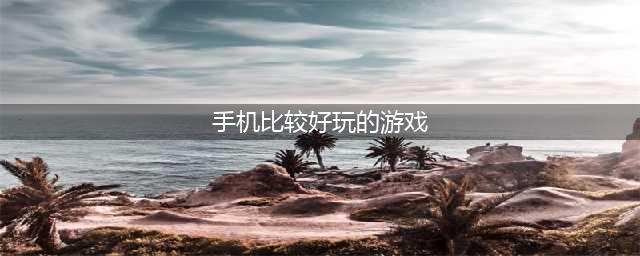 手机上最好玩的游戏排行榜前十名2021 热门手机上最好玩的游戏合集推荐(手机比较好玩的游戏)