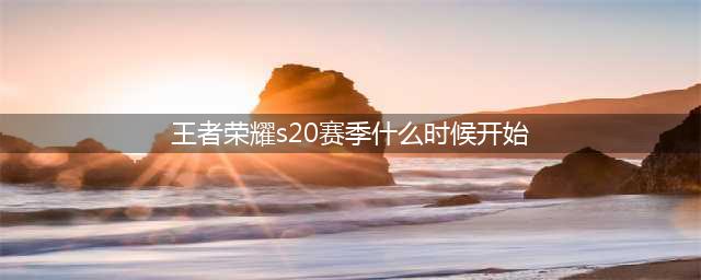 《王者荣耀》s20赛季什么时候开启 s20赛季开始时间一览(王者荣耀s20赛季什么时候开始)