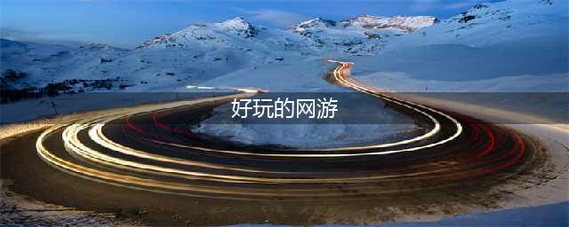 好玩的网游排行榜2021前十名 有趣的网络游戏大全(好玩的网游)
