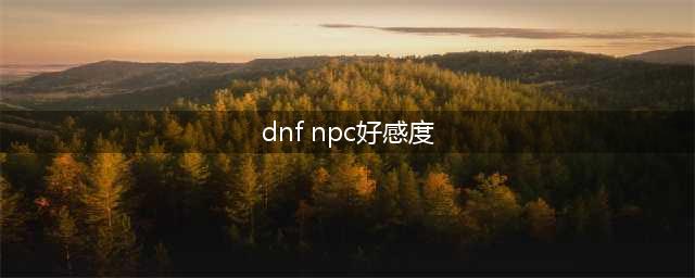 DNF手游NPC好感度怎么提升 NPC好感度作用介绍