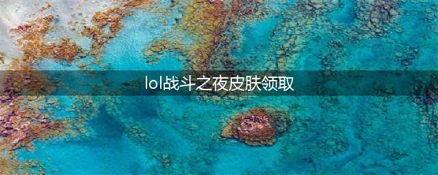 《LOL》十周年战斗之夜皮肤领取地址 十周年活动地址分享(lol战斗之夜皮肤领取)