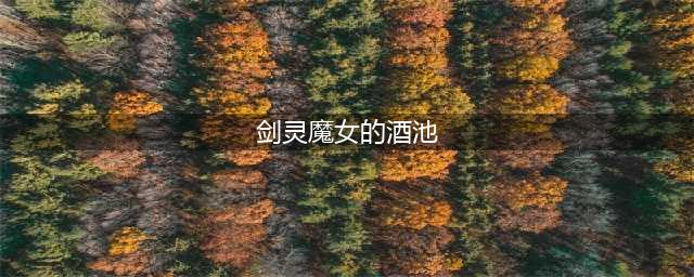 《剑灵》魔女酒池的端午盛宴 2017端午特别活动(剑灵魔女的酒池)