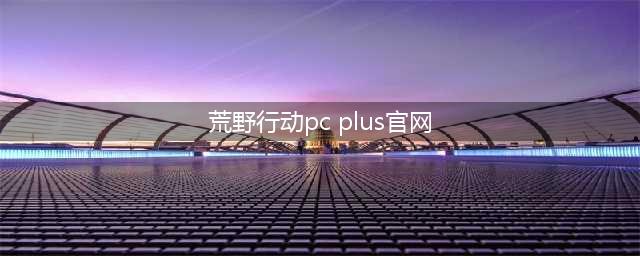 《荒野行动PC版plus》官网下载地址 最新内测版本官方下载(荒野行动pc plus官网)