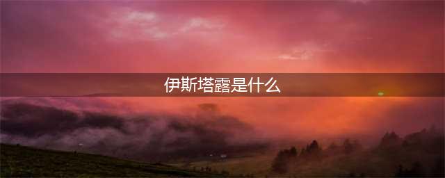 原神伊斯塔露身份介绍(伊斯塔露是什么)