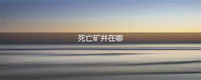 《魔兽世界》死亡矿井位置图文详解 死亡矿井在哪(死亡矿井在哪)