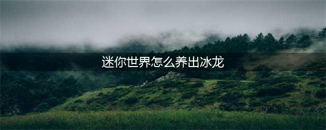 迷你世界怎么养出冰龙 迷你世界冰龙驯服方法
