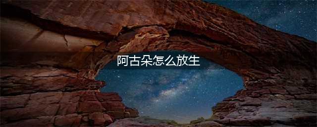 《王者荣耀》阿古朵怎么放生 阿古朵放生的方法分享(阿古朵怎么放生)
