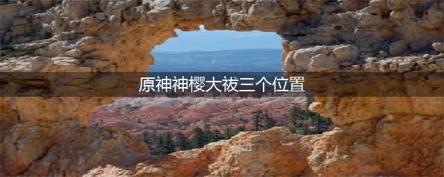 《原神》神樱大祓任务三个位置在哪 神樱大祓任务位置一览