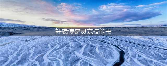 轩辕传奇手游灵宠技能书橙色技能书获取攻略(轩辕传奇灵宠技能书)
