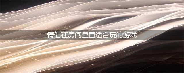 情侣在房间里面适合玩的游戏排行榜前十名2021 最新情侣必玩手游有哪些(情侣在房间里面适合玩的游戏)