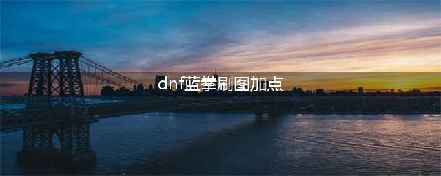 DNF蓝拳圣使110级刷图加点攻略(dnf蓝拳刷图加点)