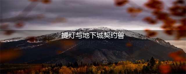 《提灯与地下城》契约兽怎么选 契约兽选择推荐(提灯与地下城契约兽)