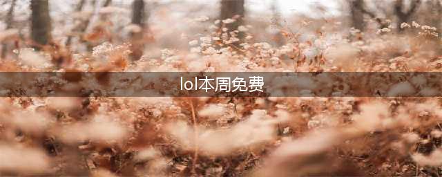 《lol》本周周免英雄有哪些 9月11日免费英雄更新介绍(lol本周免费)
