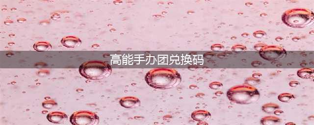 高能手办团2022兑换码礼包码大全(高能手办团兑换码)