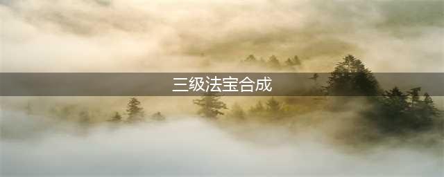 梦幻西游三级法宝怎么合成 三级法宝合成方法