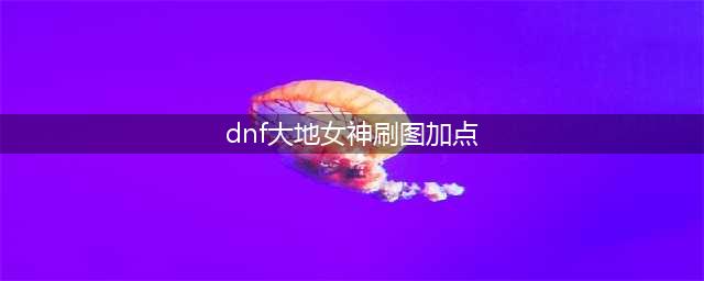 DNF起源大地女神90刷图加点最新方案分析(dnf大地女神刷图加点)