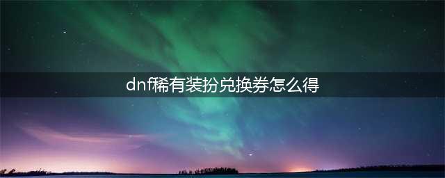 dnf稀有装扮兑换券怎么得