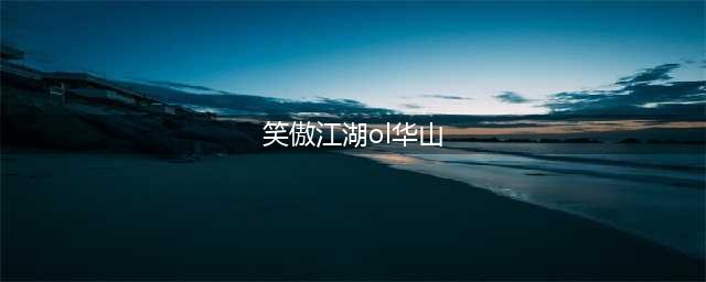 《笑傲江湖OL》华山怎么玩 华山攻略全教程分享(笑傲江湖ol华山)
