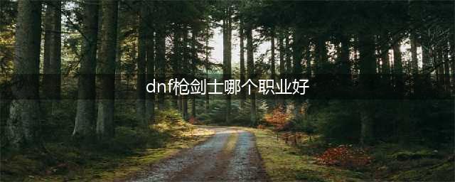 《DNF》枪剑士哪个职业好 枪剑士四职业最佳选择推荐(dnf枪剑士哪个职业好)