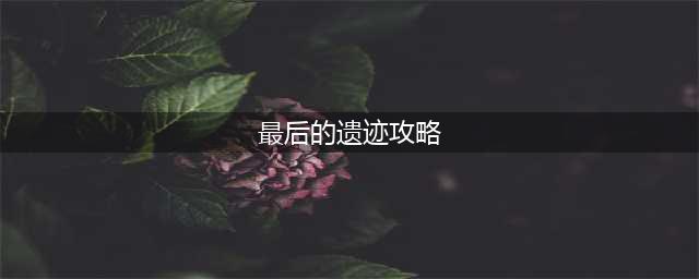 原神最后的遗迹位置攻略