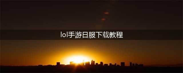 《英雄联盟手游》日服怎么下载 日服下载教程攻略(lol手游日服下载教程)