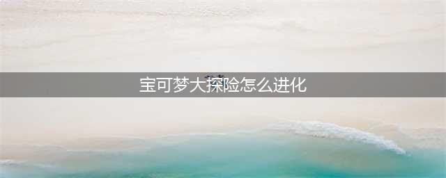 宝可梦大探险如何进化 宝可梦进化方法汇总