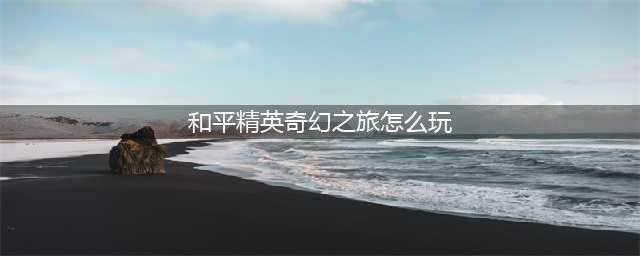 《和平精英》奇幻之旅模式攻略 奇幻之旅怎么玩(和平精英奇幻之旅怎么玩)