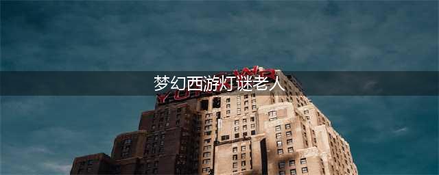 《梦幻西游》2022灯谜老人活动攻略 灯谜老人位置及开始时间结束时间(梦幻西游灯谜老人)
