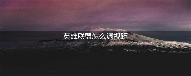 《lol》视距怎么调的更广 视距调节设置分享(英雄联盟怎么调视距)