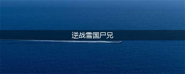 《逆战》雪国尸兄怎么打 雪国尸兄打法攻略